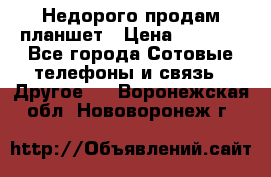 Недорого продам планшет › Цена ­ 9 500 - Все города Сотовые телефоны и связь » Другое   . Воронежская обл.,Нововоронеж г.